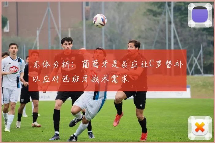 东体分析：葡萄牙是否应让C罗替补以应对西班牙战术需求